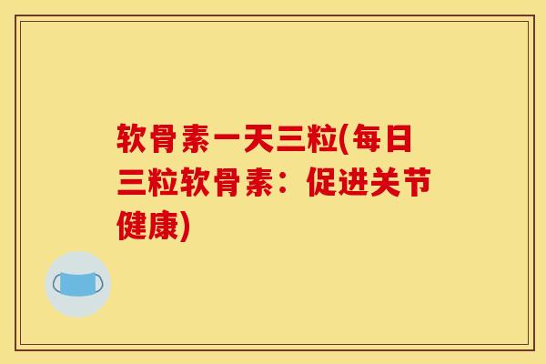 软骨素一天三粒(每日三粒软骨素：促进关节健康)