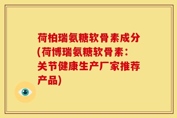 荷柏瑞氨糖软骨素成分(荷博瑞氨糖软骨素：关节健康生产厂家推荐产品)
