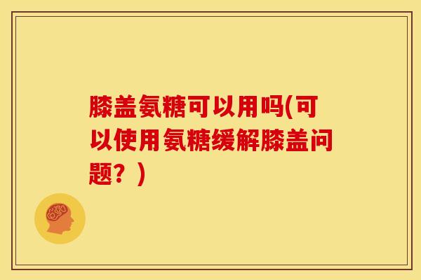 膝盖氨糖可以用吗(可以使用氨糖缓解膝盖问题？)