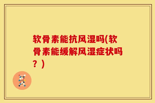软骨素能抗风湿吗(软骨素能缓解风湿症状吗？)