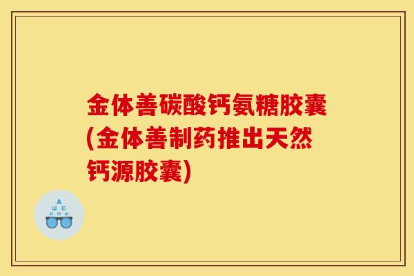 金体善碳酸钙氨糖胶囊(金体善制药推出天然钙源胶囊)