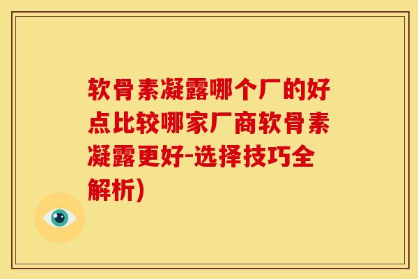 软骨素凝露哪个厂的好点比较哪家厂商软骨素凝露更好-选择技巧全解析)