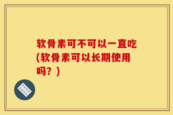 软骨素可不可以一直吃(软骨素可以长期使用吗?)-第1张图片-关节骑士 软骨素可不可以一直吃(软骨素可以长期使用吗?)-第1张图片-关节骑士