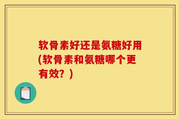 软骨素好还是氨糖好用(软骨素和氨糖哪个更有效？)