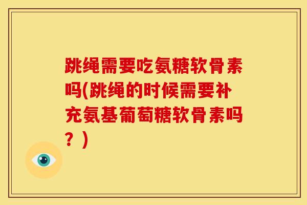 跳绳需要吃氨糖软骨素吗(跳绳的时候需要补充氨基葡萄糖软骨素吗？)