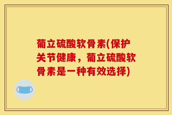 葡立硫酸软骨素(保护关节健康，葡立硫酸软骨素是一种有效选择)