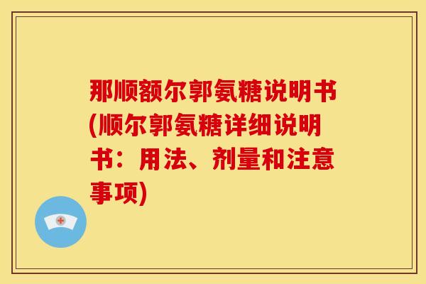 那顺额尔郭氨糖说明书(顺尔郭氨糖详细说明书：用法、剂量和注意事项)