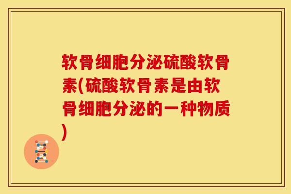 软骨细胞分泌硫酸软骨素(硫酸软骨素是由软骨细胞分泌的一种物质)