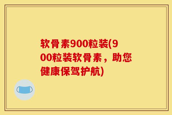 软骨素900粒装(900粒装软骨素，助您健康保驾护航)