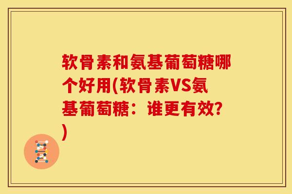 软骨素和氨基葡萄糖哪个好用(软骨素VS氨基葡萄糖：谁更有效？)