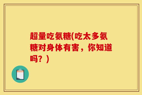 超量吃氨糖(吃太多氨糖对身体有害，你知道吗？)