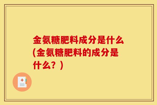 金氨糖肥料成分是什么(金氨糖肥料的成分是什么？)