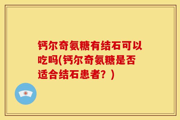 钙尔奇氨糖有结石可以吃吗(钙尔奇氨糖是否适合结石患者？)