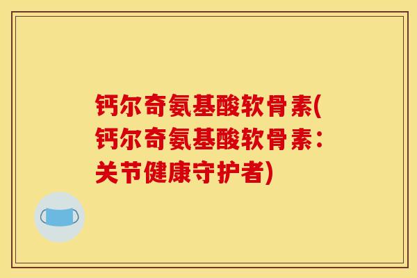 钙尔奇氨基酸软骨素(钙尔奇氨基酸软骨素：关节健康守护者)