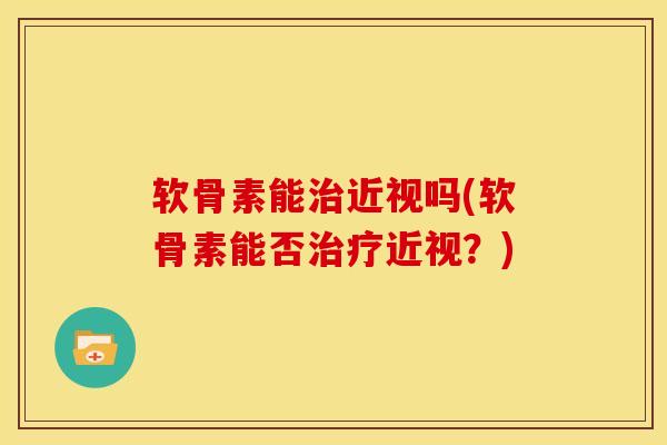 软骨素能治近视吗(软骨素能否治疗近视？)