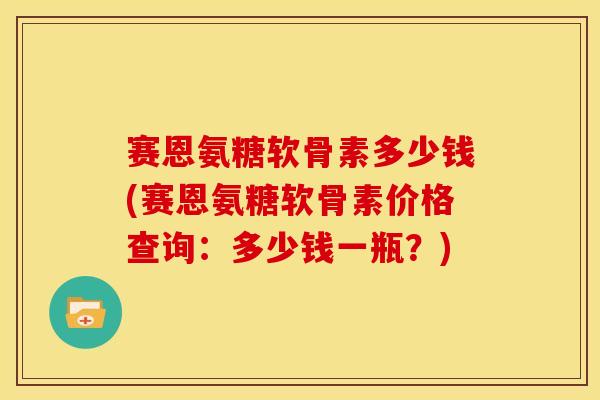 赛恩氨糖软骨素多少钱(赛恩氨糖软骨素价格查询：多少钱一瓶？)