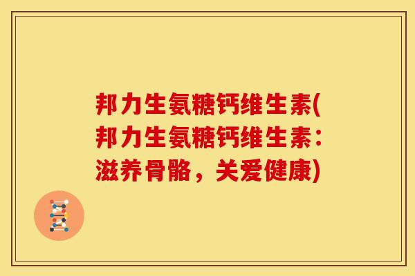 邦力生氨糖钙维生素(邦力生氨糖钙维生素：滋养骨骼，关爱健康)