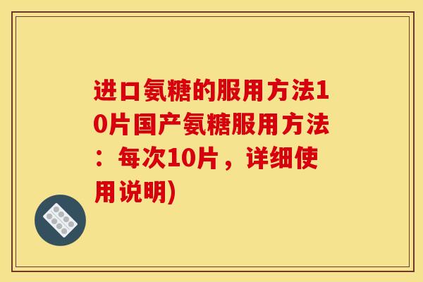 进口氨糖的服用方法10片国产氨糖服用方法：每次10片，详细使用说明)