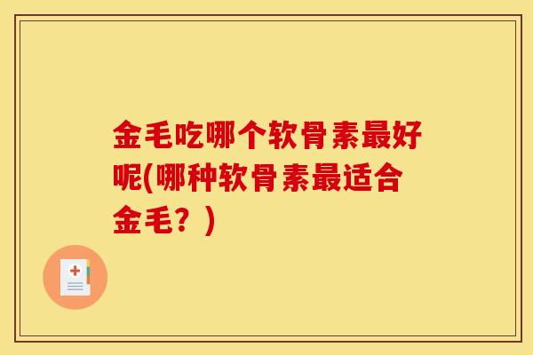 金毛吃哪个软骨素最好呢(哪种软骨素最适合金毛？)-第1张图片-关节骑士