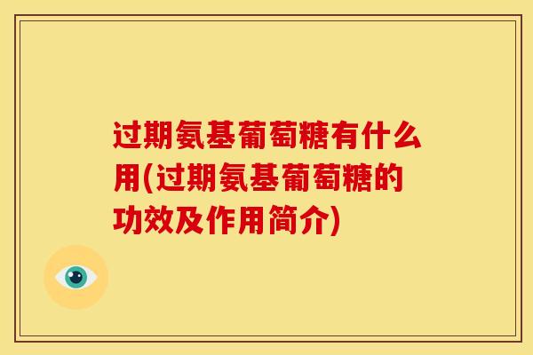 过期氨基葡萄糖有什么用(过期氨基葡萄糖的功效及作用简介)