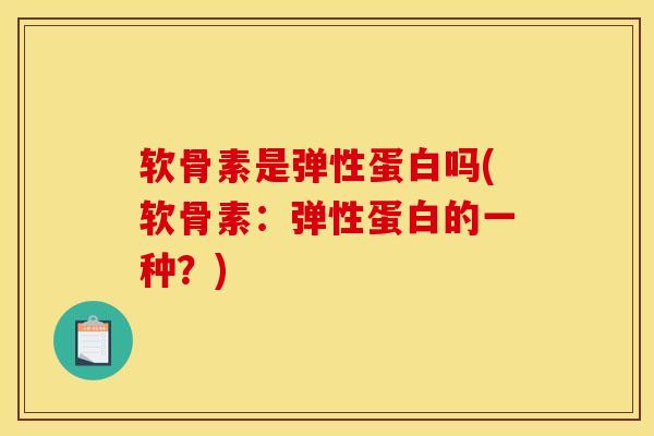 软骨素是弹性蛋白吗(软骨素：弹性蛋白的一种？)