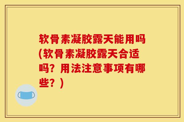 软骨素凝胶露天能用吗(软骨素凝胶露天合适吗？用法注意事项有哪些？)