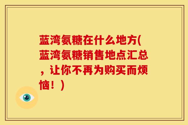 蓝湾氨糖在什么地方(蓝湾氨糖销售地点汇总，让你不再为购买而烦恼！)