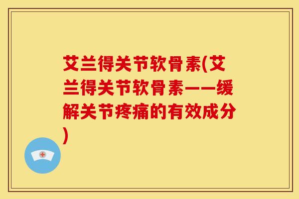 艾兰得关节软骨素(艾兰得关节软骨素——缓解关节疼痛的有效成分)