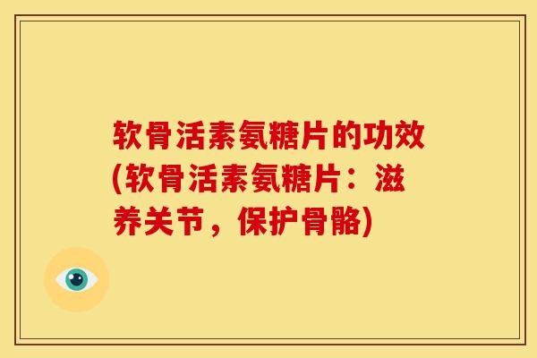 软骨活素氨糖片的功效(软骨活素氨糖片：滋养关节，保护骨骼)