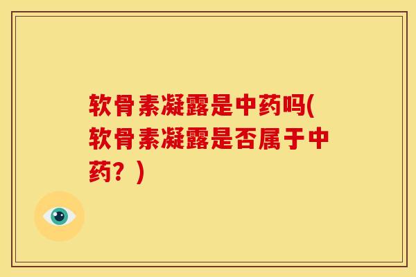 软骨素凝露是中药吗(软骨素凝露是否属于中药？)