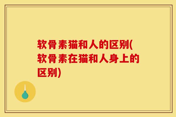软骨素猫和人的区别(软骨素在猫和人身上的区别)