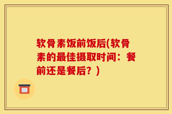 软骨素饭前饭后(软骨素的最佳摄取时间：餐前还是餐后？)