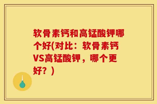 软骨素钙和高锰酸钾哪个好(对比：软骨素钙VS高锰酸钾，哪个更好？)
