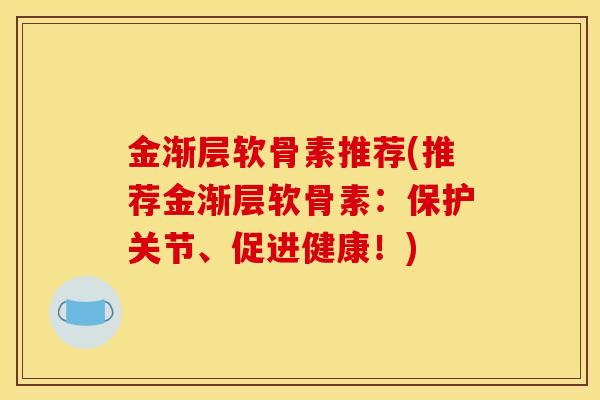 金渐层软骨素推荐(推荐金渐层软骨素：保护关节、促进健康！)