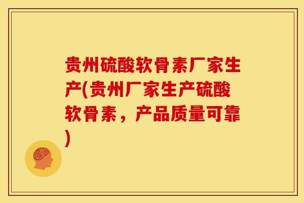 贵州硫酸软骨素厂家生产(贵州厂家生产硫酸软骨素，产品质量可靠)