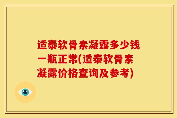 适泰软骨素凝露多少钱一瓶正常(适泰软骨素凝露价格查询及参考)