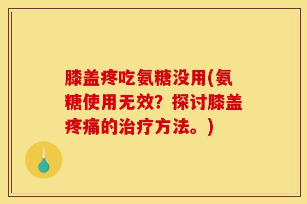 膝盖疼吃氨糖没用(氨糖使用无效？探讨膝盖疼痛的治疗方法。)
