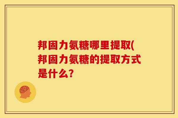 邦固力氨糖哪里提取(邦固力氨糖的提取方式是什么？
