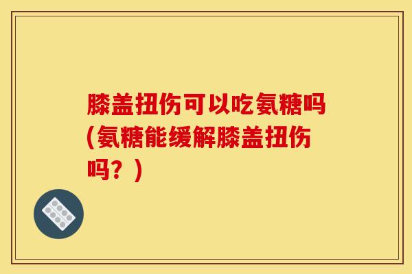 膝盖扭伤可以吃氨糖吗(氨糖能缓解膝盖扭伤吗？)