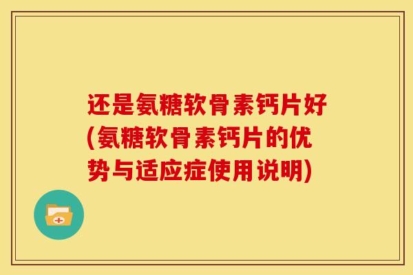 还是氨糖软骨素钙片好(氨糖软骨素钙片的优势与适应症使用说明)