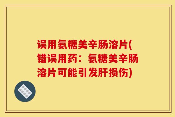 误用氨糖美辛肠溶片(错误用药：氨糖美辛肠溶片可能引发肝损伤)