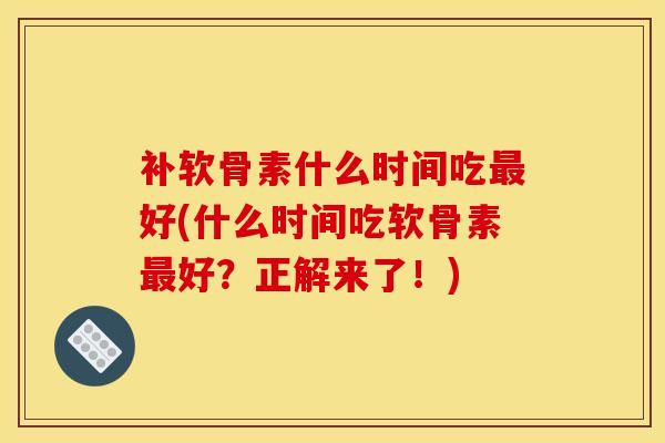补软骨素什么时间吃最好(什么时间吃软骨素最好？正解来了！)