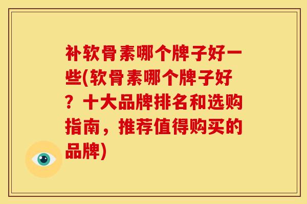 补软骨素哪个牌子好一些(软骨素哪个牌子好？十大品牌排名和选购指南，推荐值得购买的品牌)