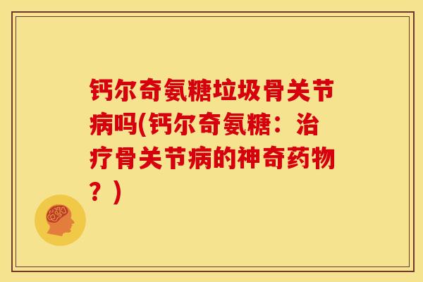 钙尔奇氨糖垃圾骨关节病吗(钙尔奇氨糖：治疗骨关节病的神奇药物？)