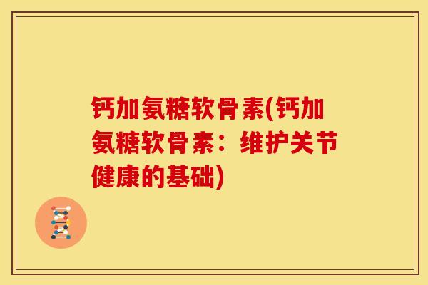 钙加氨糖软骨素(钙加氨糖软骨素：维护关节健康的基础)