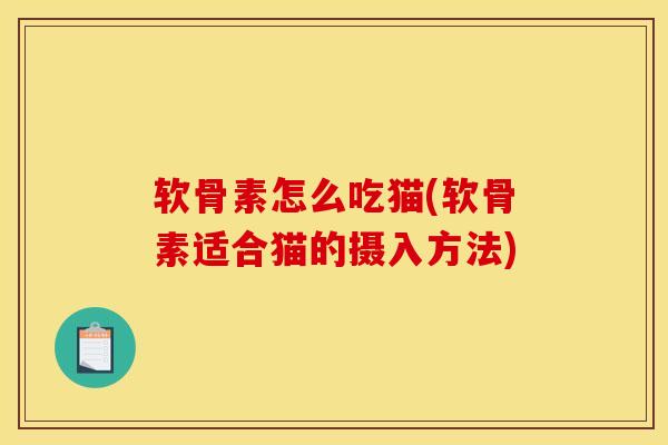 软骨素怎么吃猫(软骨素适合猫的摄入方法)