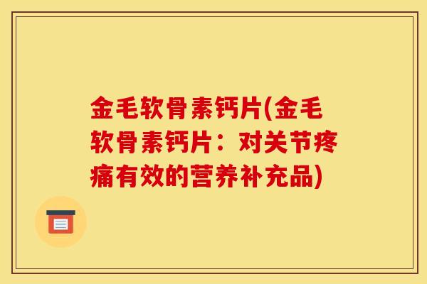 金毛软骨素钙片(金毛软骨素钙片：对关节疼痛有效的营养补充品)
