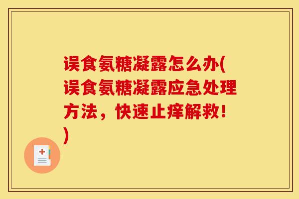 误食氨糖凝露怎么办(误食氨糖凝露应急处理方法，快速止痒解救！)