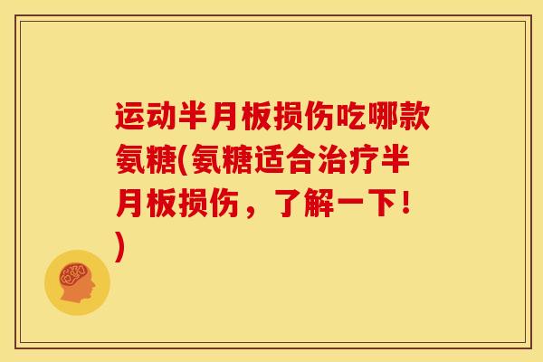 运动半月板损伤吃哪款氨糖(氨糖适合治疗半月板损伤，了解一下！)