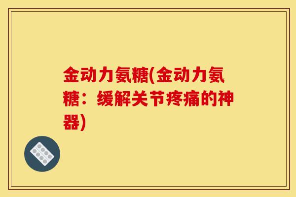 金动力氨糖(金动力氨糖：缓解关节疼痛的神器)